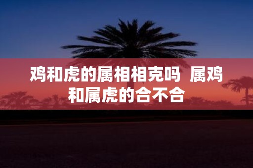 鸡和虎的属相相克吗 属鸡和属虎的合不合