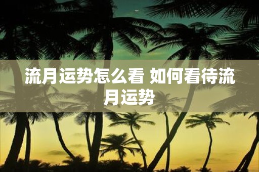 流月运势怎么看 如何看待流月运势