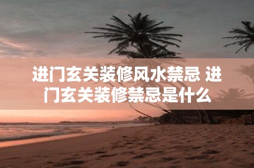 进门玄关装修风水禁忌 进门玄关装修禁忌是什么