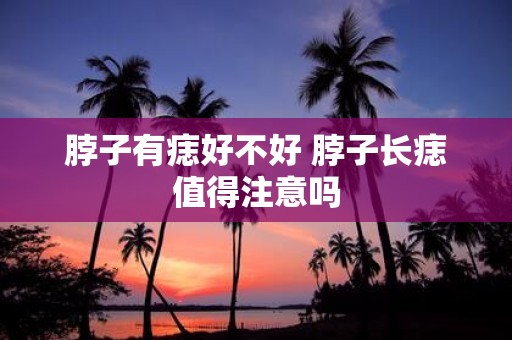 脖子有痣好不好 脖子长痣值得注意吗