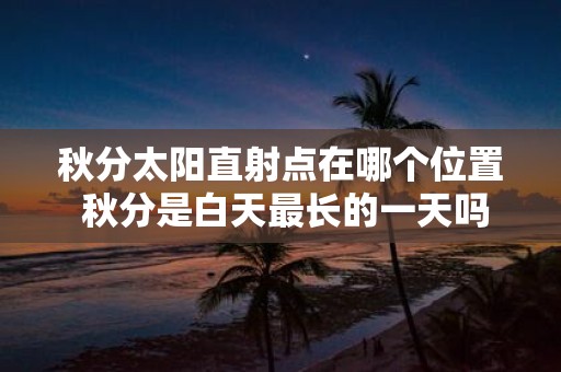 秋分太阳直射点在哪个位置 秋分是白天最长的一天吗