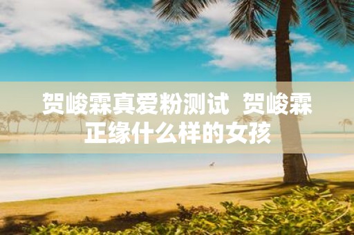 贺峻霖真爱粉测试 贺峻霖正缘什么样的女孩
