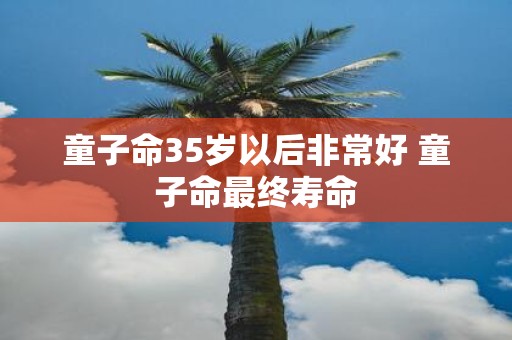 童子命35岁以后非常好 童子命最终寿命
