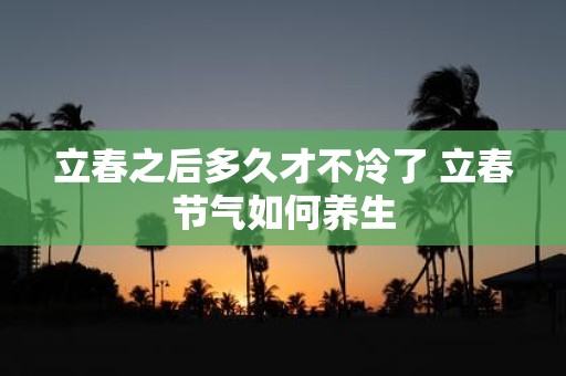 立春之后多久才不冷了 立春节气如何养生