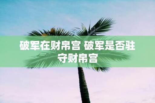 破军在财帛宫 破军是否驻守财帛宫