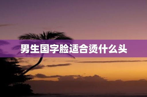男生国字脸适合烫什么头