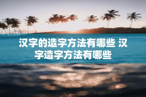 汉字的造字方法有哪些 汉字造字方法有哪些