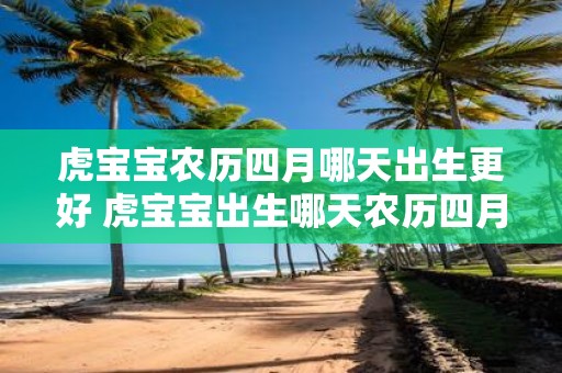 虎宝宝农历四月哪天出生更好 虎宝宝出生哪天农历四月最佳