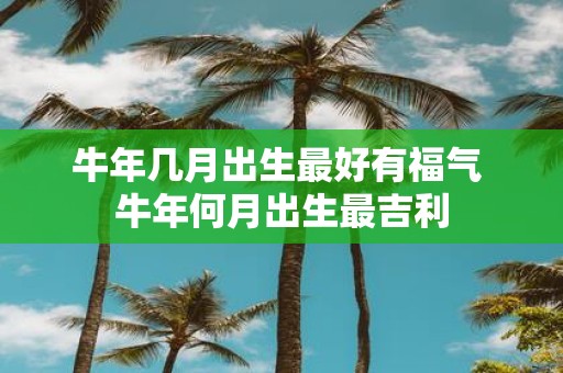 牛年几月出生最好有福气 牛年何月出生最吉利