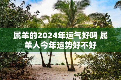属羊的2025年运气好吗 属羊人今年运势好不好