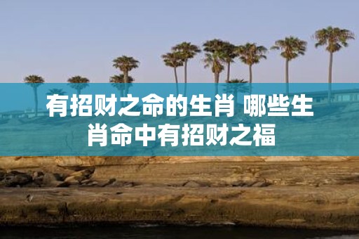 有招财之命的生肖 哪些生肖命中有招财之福