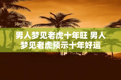 男人梦见老虎十年旺 男人梦见老虎预示十年好运