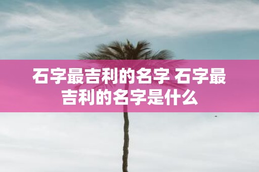 石字最吉利的名字 石字最吉利的名字是什么
