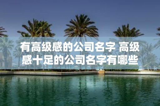 有高级感的公司名字 高级感十足的公司名字有哪些