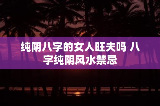 纯阴八字的女人旺夫吗 八字纯阴风水禁忌