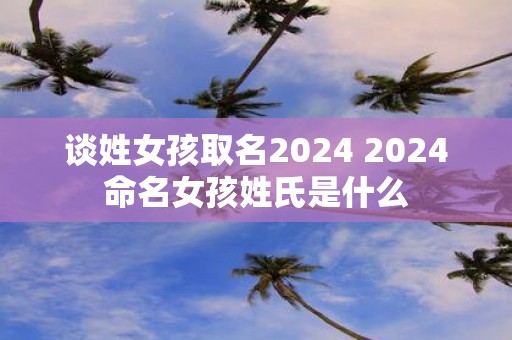 谈姓女孩取名2025 2025命名女孩姓氏是什么