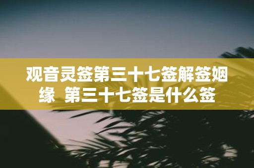 观音灵签第三十七签解签姻缘 第三十七签是什么签