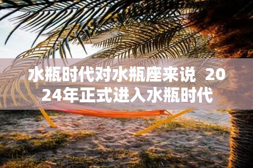 水瓶时代对水瓶座来说 2025年正式进入水瓶时代