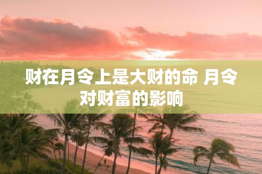 财在月令上是大财的命 月令对财富的影响