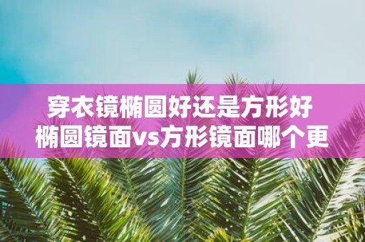 穿衣镜椭圆好还是方形好 椭圆镜面vs方形镜面哪个更适合穿衣