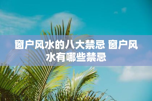 窗户风水的八大禁忌 窗户风水有哪些禁忌