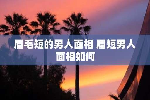 眉毛短的男人面相 眉短男人面相如何 眉毛短的男人面相 眉短男人面相如何