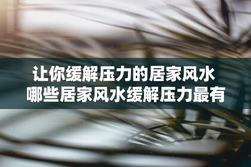 让你缓解压力的居家风水 哪些居家风水缓解压力最有效