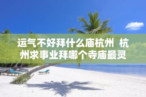运气不好拜什么庙杭州 杭州求事业拜哪个寺庙最灵