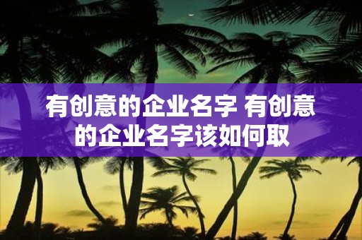 有创意的企业名字 有创意的企业名字该如何取