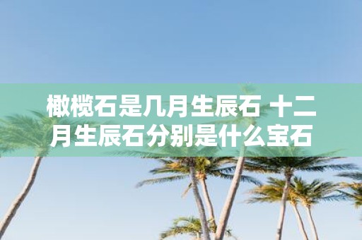 橄榄石是几月生辰石 十二月生辰石分别是什么宝石