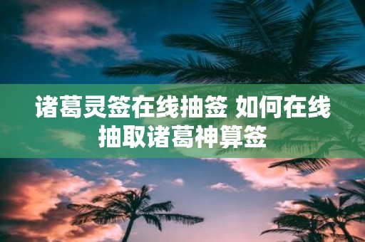 诸葛灵签在线抽签 如何在线抽取诸葛神算签