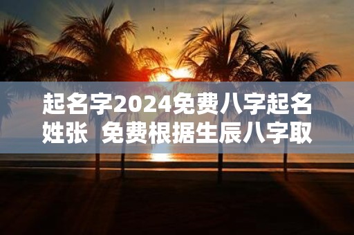 起名字2025免费八字起名姓张 免费根据生辰八字取名