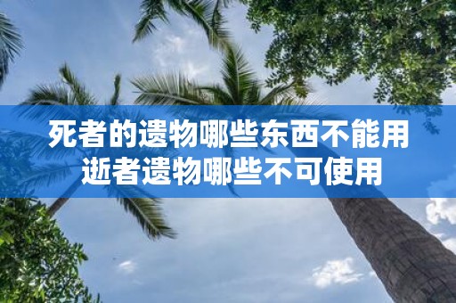 死者的遗物哪些东西不能用 逝者遗物哪些不可使用