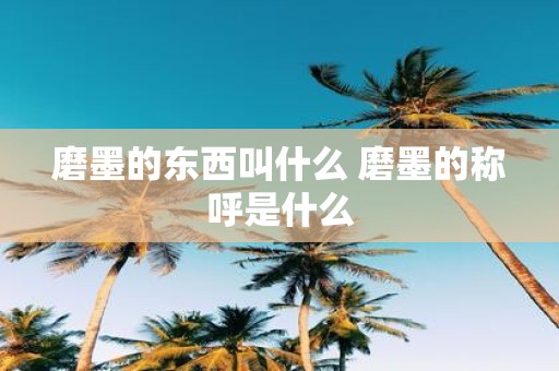 磨墨的东西叫什么 磨墨的称呼是什么