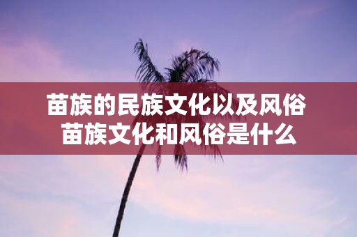 苗族的民族文化以及风俗 苗族文化和风俗是什么