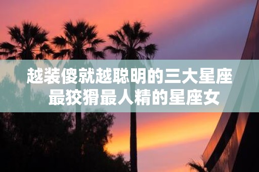 越装傻就越聪明的三大星座 最狡猾最人精的星座女