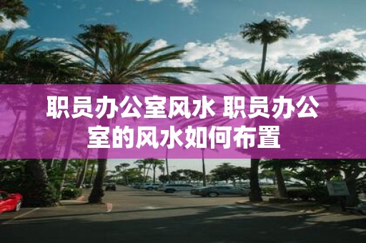 职员办公室风水 职员办公室的风水如何布置