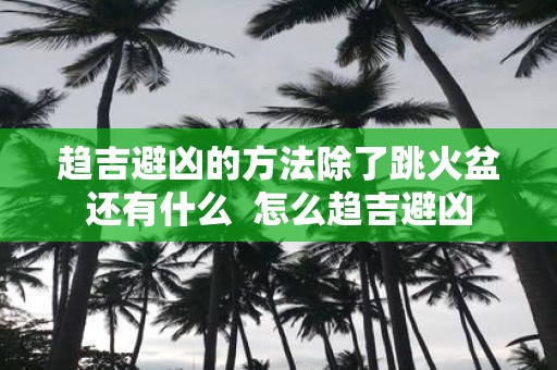 趋吉避凶的方法除了跳火盆还有什么 怎么趋吉避凶