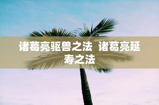 诸葛亮驱兽之法 诸葛亮延寿之法