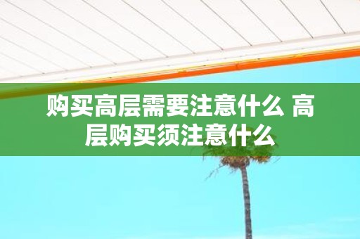 购买高层需要注意什么 高层购买须注意什么