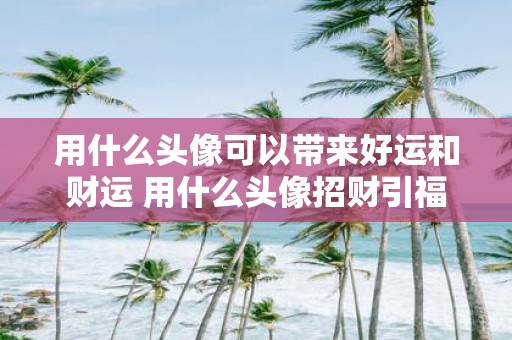 用什么头像可以带来好运和财运 用什么头像招财引福