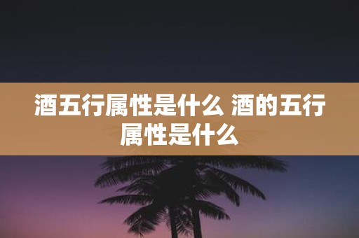 酒五行属性是什么 酒的五行属性是什么