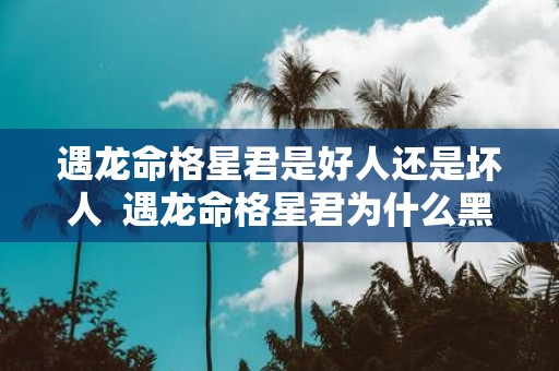 遇龙命格星君是好人还是坏人 遇龙命格星君为什么黑化