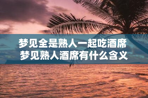 梦见全是熟人一起吃酒席 梦见熟人酒席有什么含义