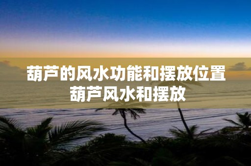葫芦的风水功能和摆放位置 葫芦风水和摆放