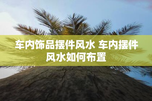 车内饰品摆件风水 车内摆件风水如何布置