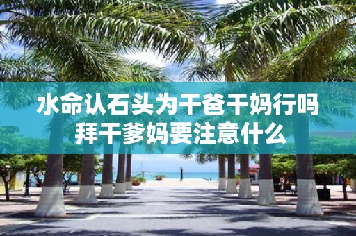 水命认石头为干爸干妈行吗 拜干爹妈要注意什么