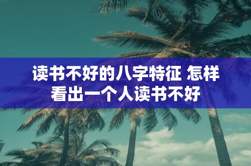 读书不好的八字特征 怎样看出一个人读书不好