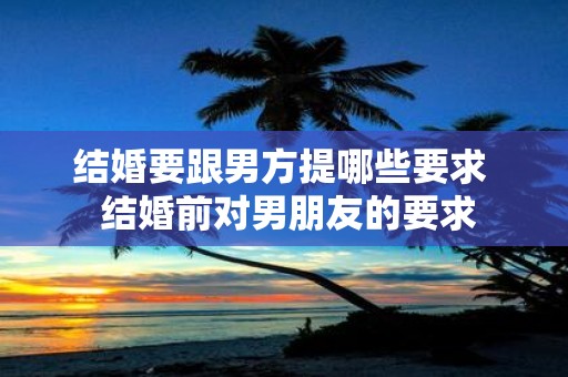结婚要跟男方提哪些要求 结婚前对男朋友的要求