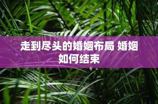 走到尽头的婚姻布局 婚姻如何结束